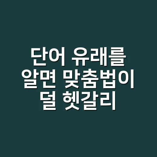 단어 유래를 알면 맞춤법이 덜 헷갈리는 이유가 궁금하신가요? - 요약