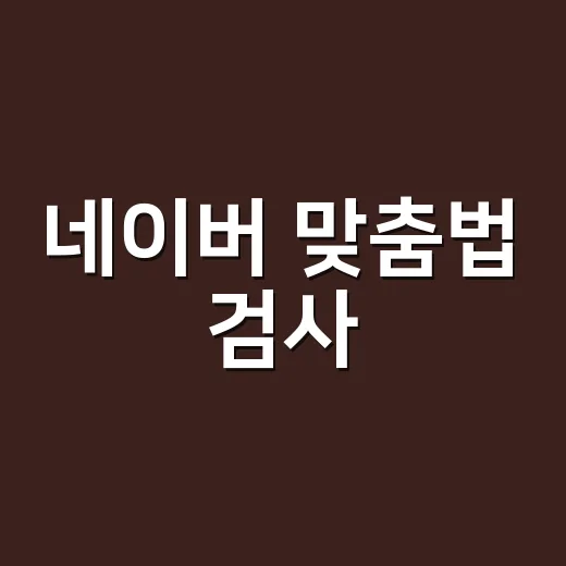 네이버 맞춤법 검사, 빨간 줄이 뜨면 정말 틀린 걸까요? - 요약