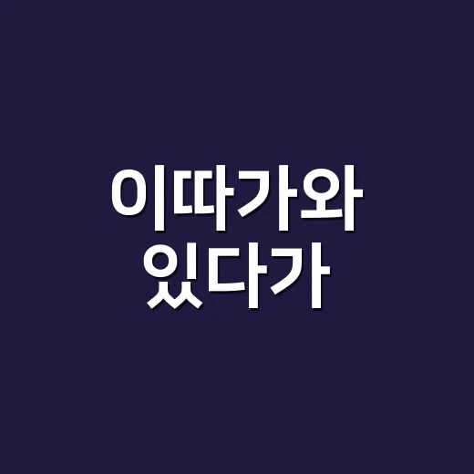 이따가와 있다가, 왜 자꾸 헷갈릴까요? - 요약