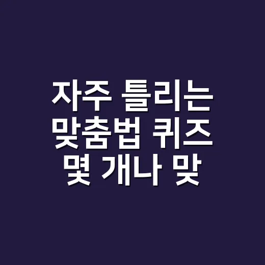 자주 틀리는 맞춤법 퀴즈 몇 개나 맞히실까요? - 요약