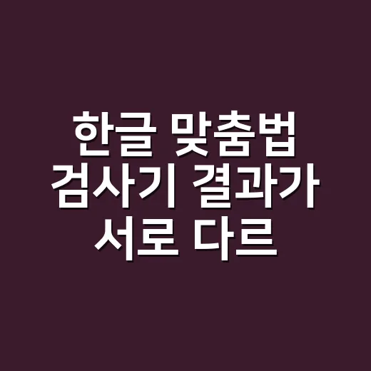 한글 맞춤법 검사기 결과가 서로 다르면 왜 그럴까요? - 요약