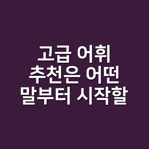 고급 어휘 추천은 어떤 말부터 시작할까요? - 요약
