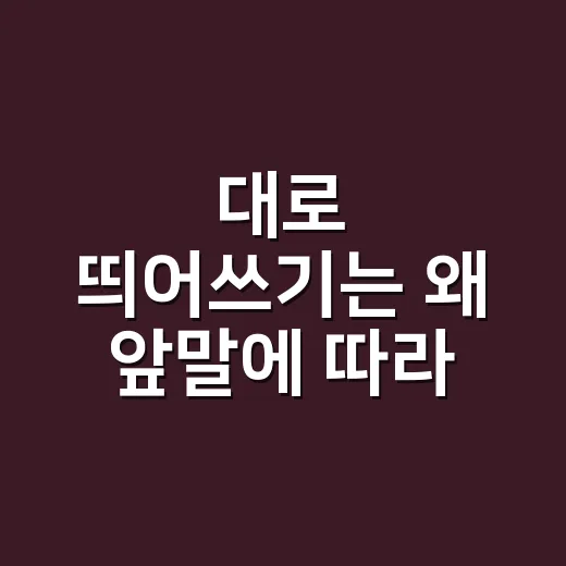 대로 띄어쓰기는 왜 앞말에 따라 달라질까요? - 요약