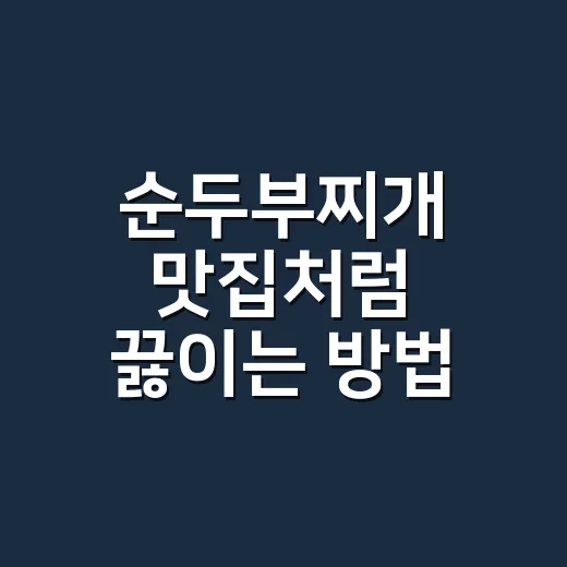 순두부찌개 맛집처럼 끓이는 방법, 집에서도 국물 맛 살리는 순서 - 요약