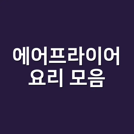 에어프라이어 요리 모음, 집에서 실패 줄이는 조리 방법 - 요약