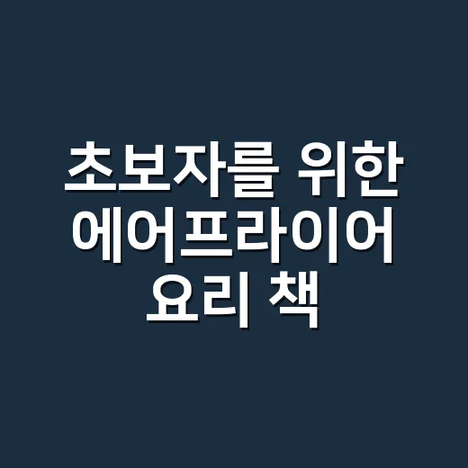 초보자를 위한 에어프라이어 요리 책 고르는 방법과 집에서 바로 써먹는 기준 - 요약