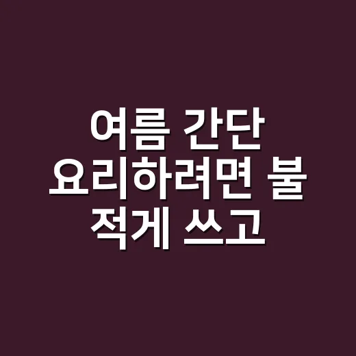 여름 간단 요리하려면 불 적게 쓰고 맛은 살리는 방법 - 요약