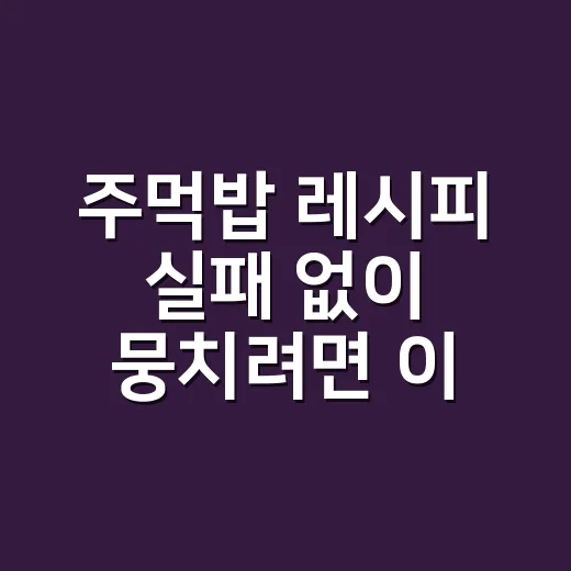 주먹밥 레시피 실패 없이 뭉치려면 이렇게 하세요 - 요약