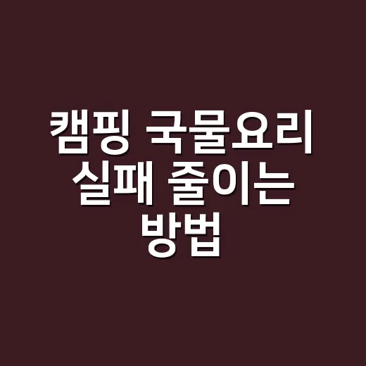 캠핑 국물요리 실패 줄이는 방법, 물 양과 불 조절부터 이렇게 잡으세요 - 요약