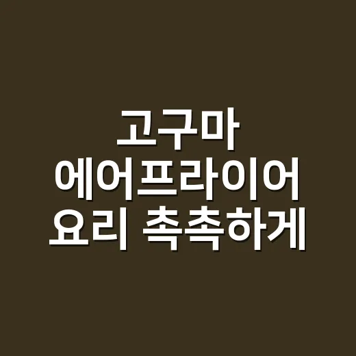 고구마 에어프라이어 요리 촉촉하게 만드는 방법 - 요약