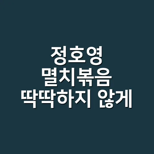 정호영 멸치볶음 딱딱하지 않게 만드는 방법 - 요약