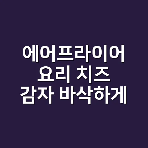 에어프라이어 요리 치즈 감자 바삭하게 굽는 방법 - 요약