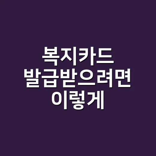 복지카드 발급받으려면 이렇게 준비하면 편합니다 - 요약