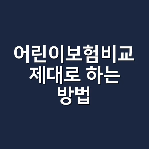 어린이보험비교 제대로 하는 방법: 보장부터 갱신까지 보는 순서 - 요약