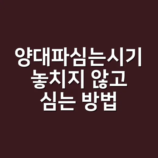 양대파심는시기 놓치지 않고 심는 방법 - 요약
