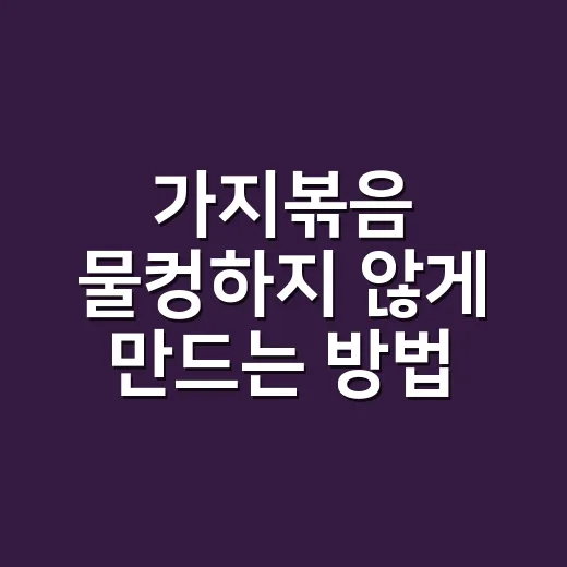 가지볶음 물컹하지 않게 만드는 방법, 초보자도 실패 줄이는 팁 - 요약