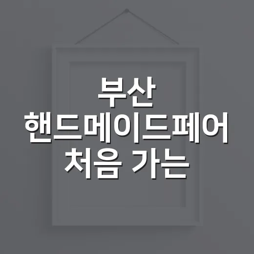 부산 핸드메이드페어 처음 가는 사람을 위한 알차게 즐기는 방법 - 요약