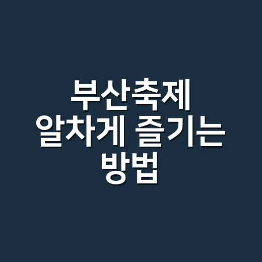 부산축제 알차게 즐기는 방법, 계절별 일정과 동선 잡는 팁 - 요약