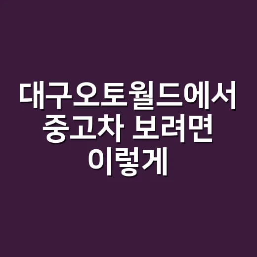 대구오토월드에서 중고차 보려면 이렇게 준비하면 편합니다 - 요약