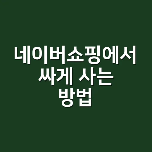 네이버쇼핑에서 싸게 사는 방법, 초보자도 놓치기 쉬운 체크포인트 - 요약