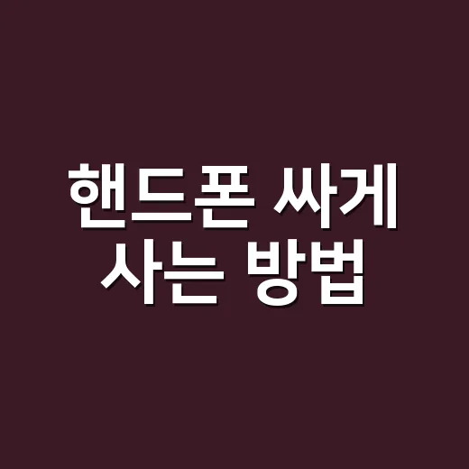 핸드폰 싸게 사는 방법, 초보자도 덜 당황하게 고르는 순서 - 요약