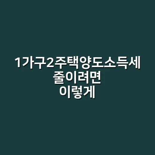 1가구2주택양도소득세 줄이려면 이렇게 확인하세요 - 요약