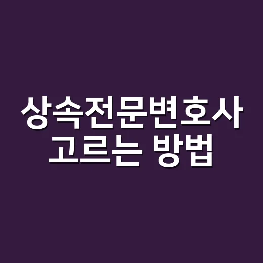 상속전문변호사 고르는 방법, 상담 전 이렇게 준비하면 덜 흔들립니다 - 요약
