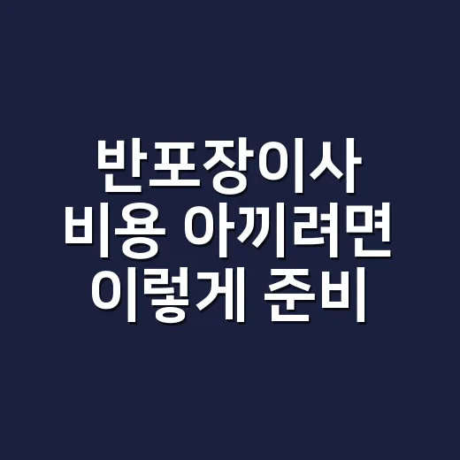 반포장이사 비용 아끼려면 이렇게 준비하는 방법 - 요약
