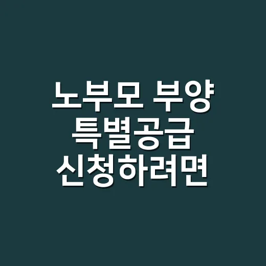 노부모 부양 특별공급 신청하려면 이렇게 준비하세요 - 요약