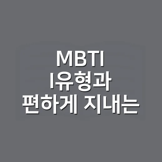 MBTI I유형과 편하게 지내는 방법, 하지 말아야 할 말과 행동 ㅋㅋ - 요약