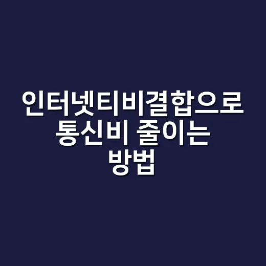 인터넷티비결합으로 통신비 줄이는 방법, 초보자는 이렇게 비교하세요 - 요약