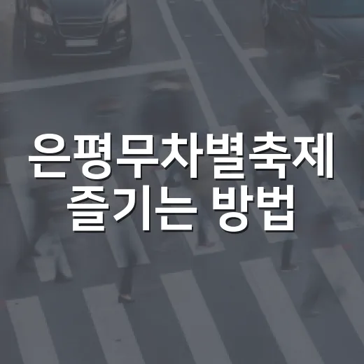 은평무차별축제 즐기는 방법, 응암역부터 역촌역까지 알차게 걷는 팁 - 요약