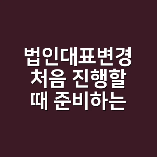 법인대표변경 처음 진행할 때 준비하는 방법 - 요약