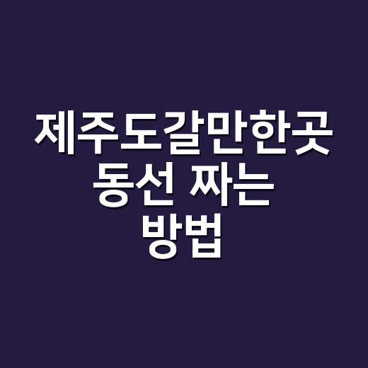 제주도갈만한곳 동선 짜는 방법, 초보 여행자는 이렇게 고르면 편해요 - 요약