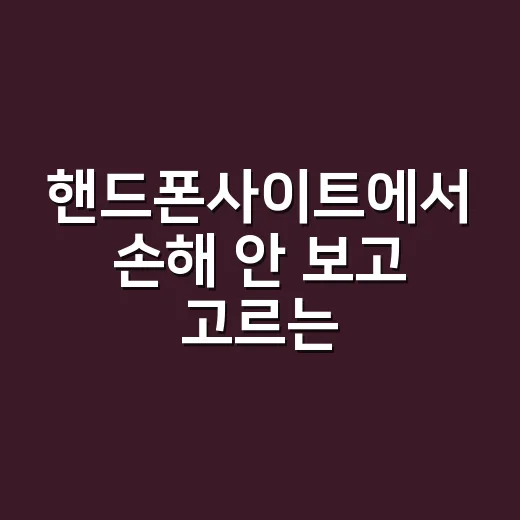 핸드폰사이트에서 손해 안 보고 고르는 방법 - 요약