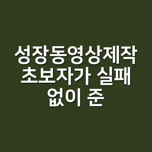성장동영상제작 초보자가 실패 없이 준비하는 방법 - 요약