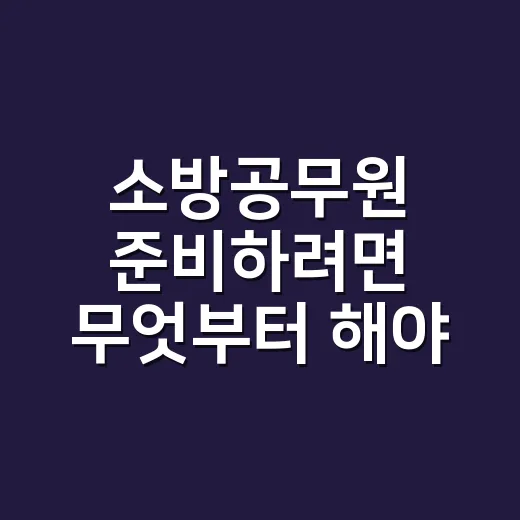 소방공무원 준비하려면 무엇부터 해야 할까 - 요약