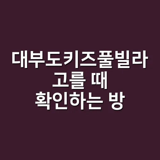 대부도키즈풀빌라 고를 때 확인하는 방법 - 요약
