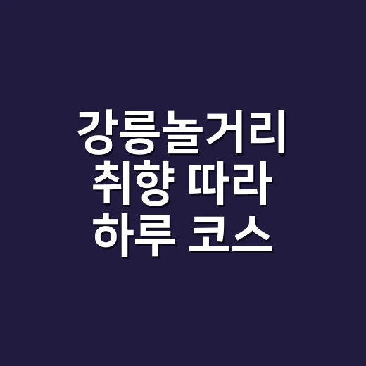 강릉놀거리 취향 따라 하루 코스 짜는 방법 - 요약