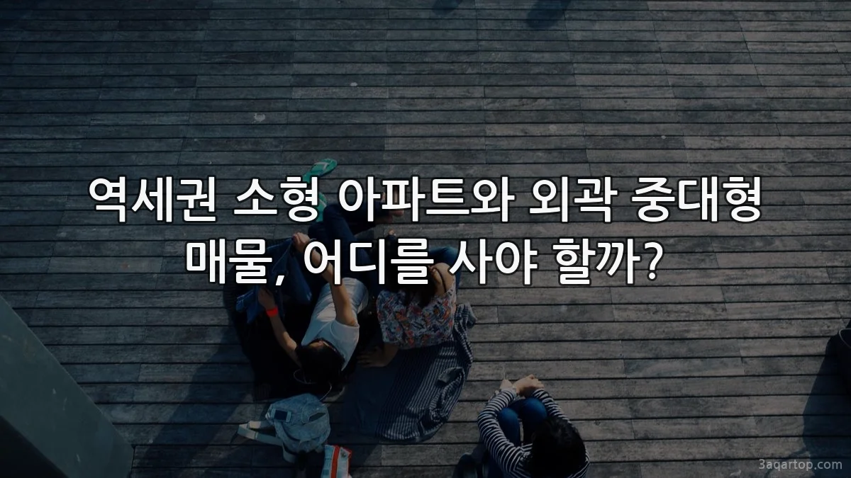 역세권 소형 아파트와 외곽 중대형 매물, 어디를 사야 할까?