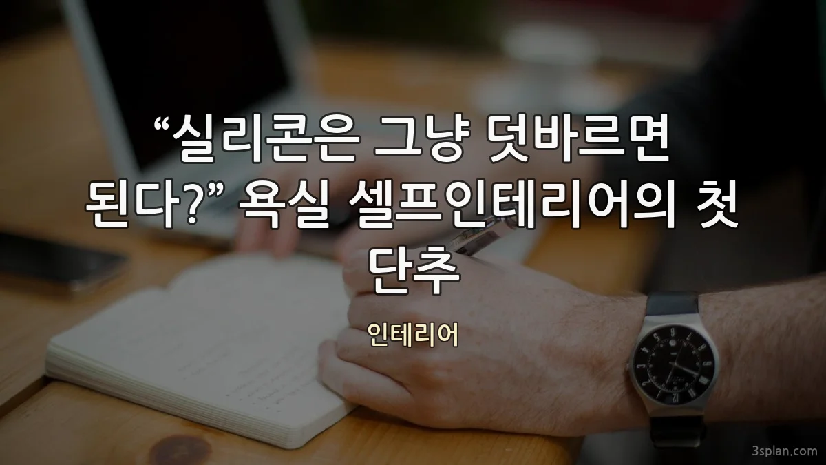 “실리콘은 그냥 덧바르면 된다?” 욕실 셀프인테리어의 첫 단추