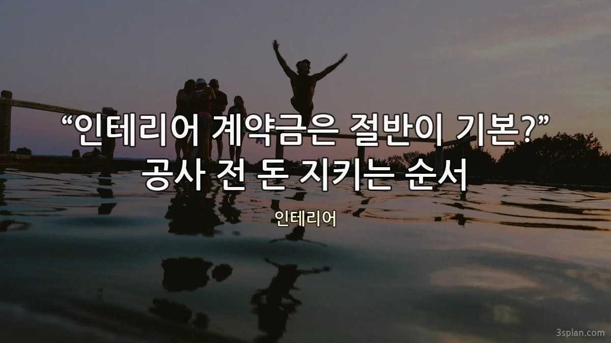 “인테리어 계약금은 절반이 기본?” 공사 전 돈 지키는 순서
