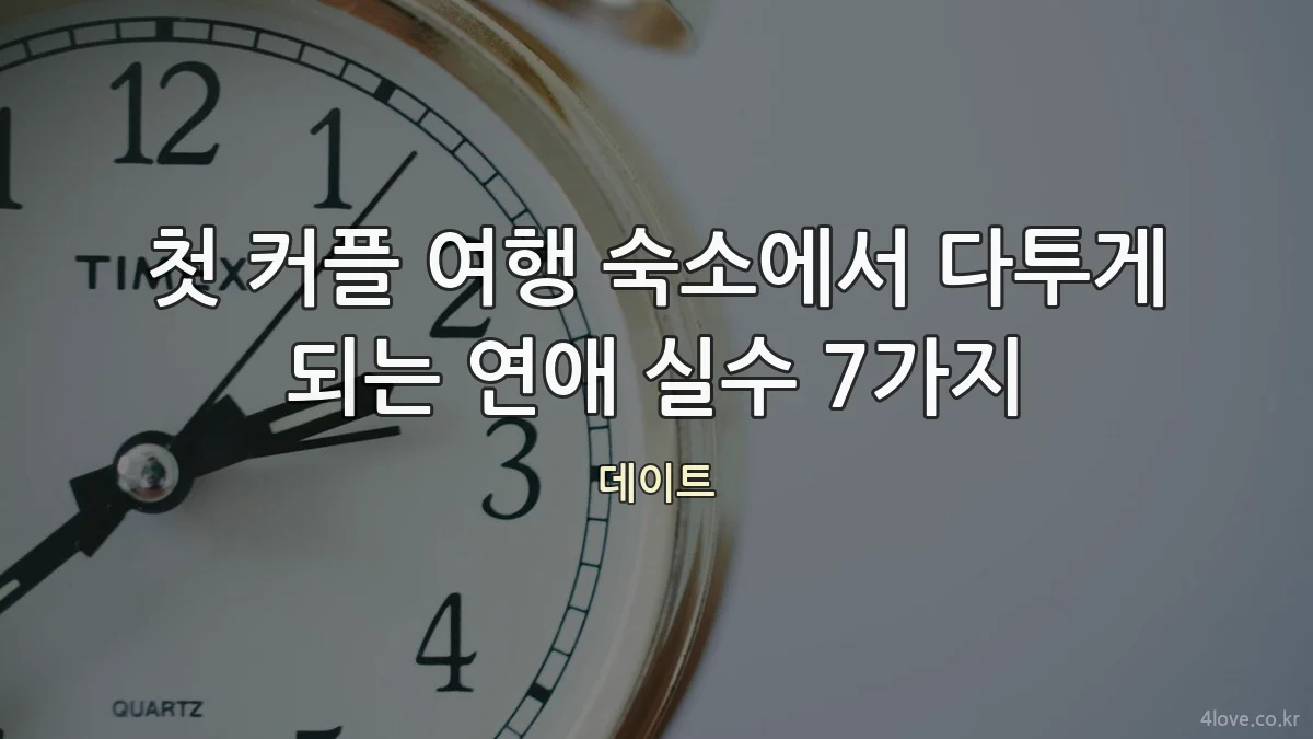 첫 커플 여행 숙소에서 다투게 되는 연애 실수 7가지