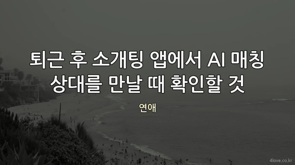 퇴근 후 소개팅 앱에서 AI 매칭 상대를 만날 때 확인할 것