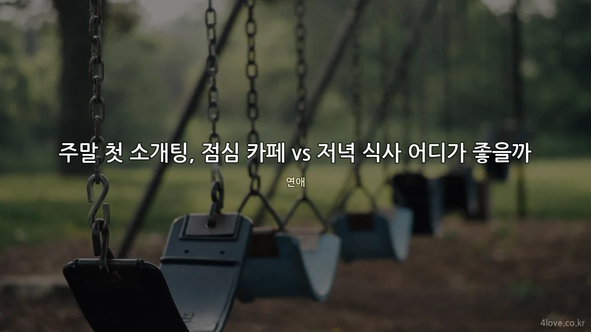 주말 첫 소개팅, 점심 카페 vs 저녁 식사 어디가 좋을까