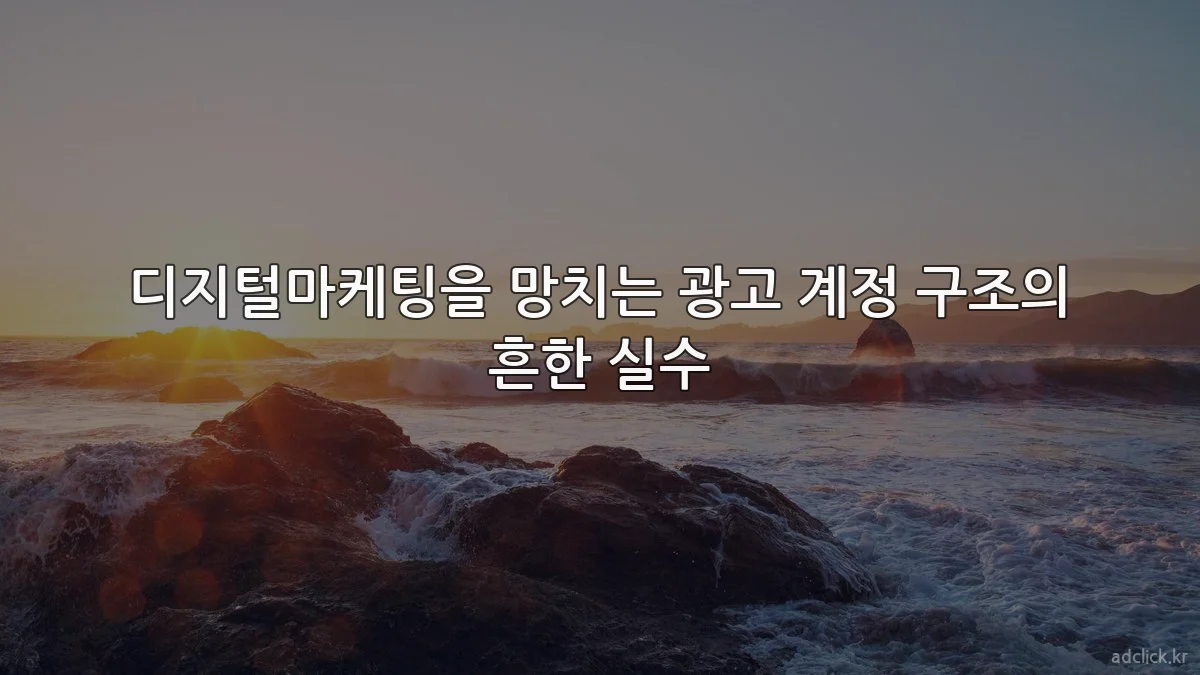 디지털마케팅을 망치는 광고 계정 구조의 흔한 실수
