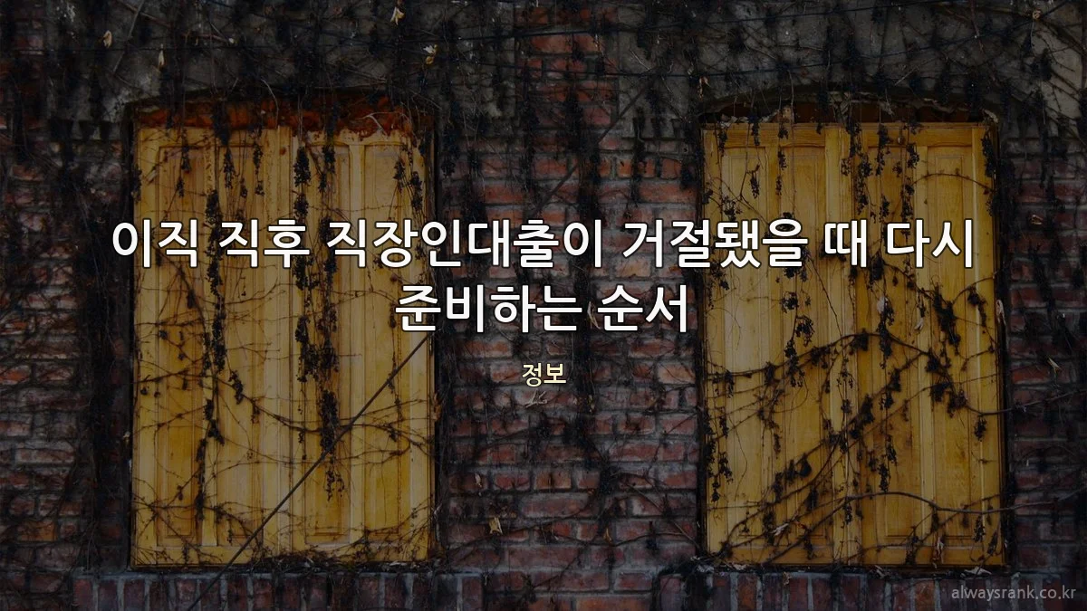이직 직후 직장인대출이 거절됐을 때 다시 준비하는 순서