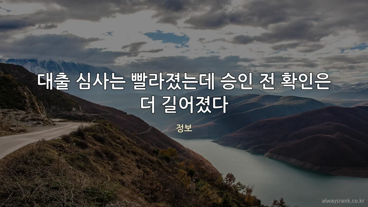대출 심사는 빨라졌는데 승인 전 확인은 더 길어졌다