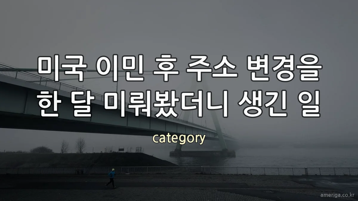 미국 이민 후 주소 변경을 한 달 미뤄봤더니 생긴 일