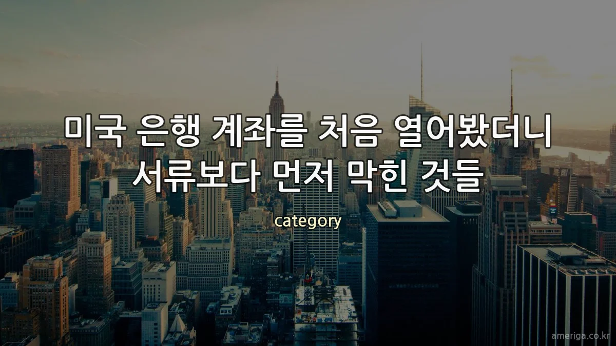 미국 은행 계좌를 처음 열어봤더니 서류보다 먼저 막힌 것들